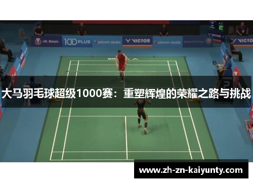 大马羽毛球超级1000赛：重塑辉煌的荣耀之路与挑战