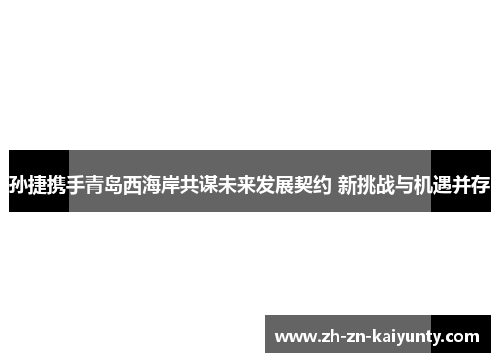 孙捷携手青岛西海岸共谋未来发展契约 新挑战与机遇并存