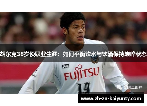 胡尔克38岁谈职业生涯：如何平衡饮水与饮酒保持巅峰状态