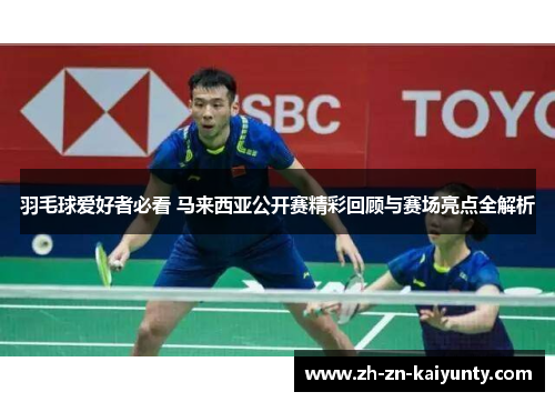 羽毛球爱好者必看 马来西亚公开赛精彩回顾与赛场亮点全解析