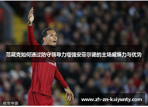 范戴克如何通过防守领导力增强安菲尔德的主场威慑力与优势