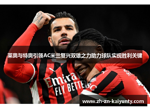 莱奥与特奥引领AC米兰复兴双雄之力助力球队实现胜利关键 莱奥与特奥引领AC米兰复兴双雄之力助力球队实现胜利关键
