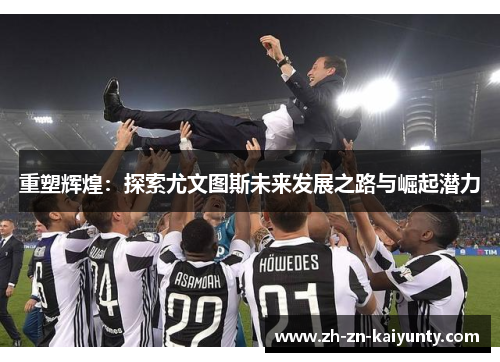 重塑辉煌:探索尤文图斯未来发展之路与崛起潜力 重塑辉煌:探索尤文图斯未来发展之路与崛起潜力