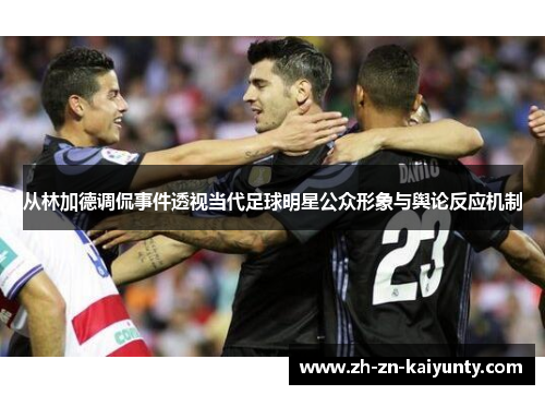 从林加德调侃事件透视当代足球明星公众形象与舆论反应机制 从林加德调侃事件透视当代足球明星公众形象与舆论反应机制