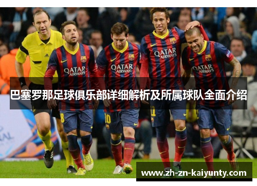 巴塞罗那足球俱乐部详细解析及所属球队全面介绍 巴塞罗那足球俱乐部详细解析及所属球队全面介绍