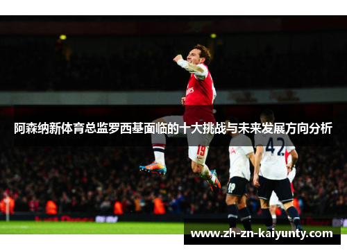 阿森纳新体育总监罗西基面临的十大挑战与未来发展方向分析