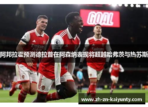 阿邦拉霍预测德拉普在阿森纳表现将超越哈弗茨与热苏斯