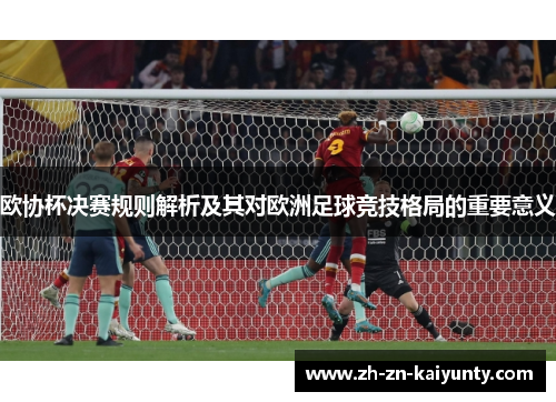 欧协杯决赛规则解析及其对欧洲足球竞技格局的重要意义