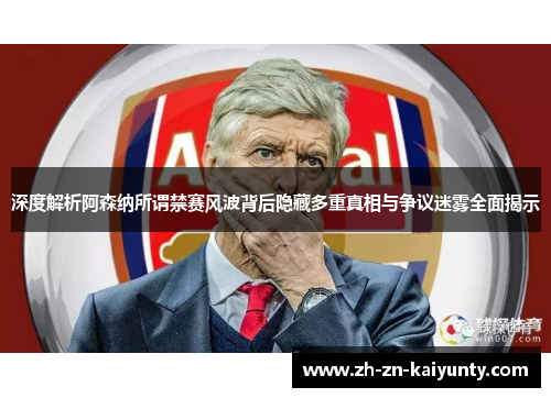 深度解析阿森纳所谓禁赛风波背后隐藏多重真相与争议迷雾全面揭示