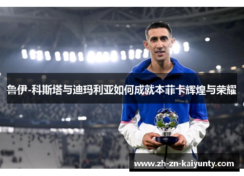 鲁伊-科斯塔与迪玛利亚如何成就本菲卡辉煌与荣耀