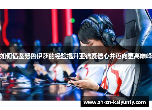 如何借鉴努鲁伊莎的经验提升亚锦赛信心并迈向更高巅峰