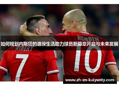 如何规划内斯塔的退役生活助力球员新篇章开启与未来发展