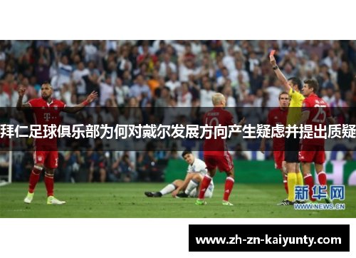 拜仁足球俱乐部为何对戴尔发展方向产生疑虑并提出质疑 拜仁足球俱乐部为何对戴尔发展方向产生疑虑并提出质疑