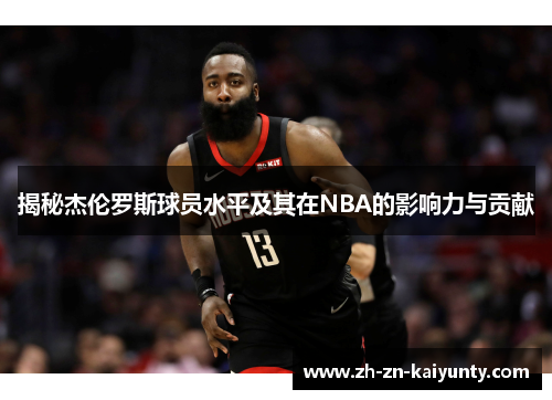 揭秘杰伦罗斯球员水平及其在NBA的影响力与贡献