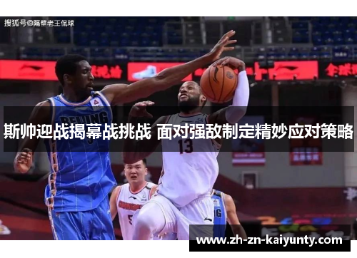 斯帅迎战揭幕战挑战 面对强敌制定精妙应对策略 斯帅迎战揭幕战挑战 面对强敌制定精妙应对策略