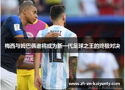 梅西与姆巴佩谁将成为新一代足球之王的终极对决 梅西与姆巴佩谁将成为新一代足球之王的终极对决