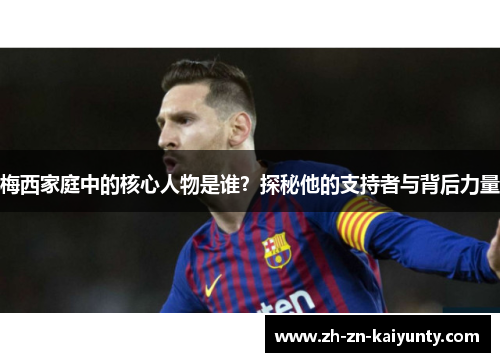 梅西家庭中的核心人物是谁？探秘他的支持者与背后力量