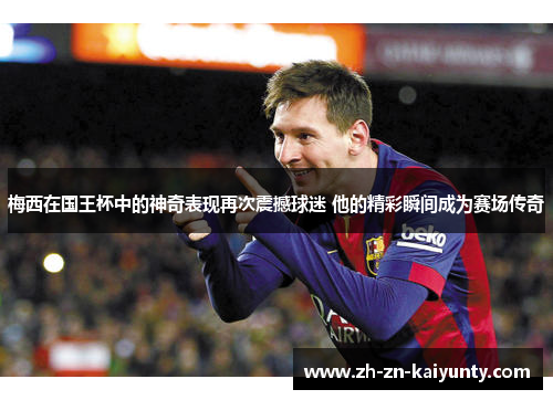 梅西在国王杯中的神奇表现再次震撼球迷 他的精彩瞬间成为赛场传奇 梅西在国王杯中的神奇表现再次震撼球迷 他的精彩瞬间成为赛场传奇