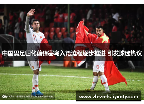 中国男足归化前锋塞鸟入籍流程逐步推进 引发球迷热议