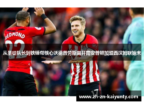 从圣徒队长到铁锤帮核心沃德普劳斯离开南安普顿加盟西汉姆联始末 从圣徒队长到铁锤帮核心沃德普劳斯离开南安普顿加盟西汉姆联始末