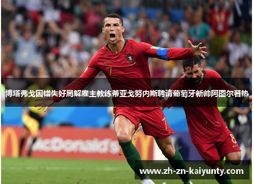 博塔弗戈因错失好局解雇主教练蒂亚戈努内斯聘请葡萄牙新帅阿图尔若热 博塔弗戈因错失好局解雇主教练蒂亚戈努内斯聘请葡萄牙新帅阿图尔若热