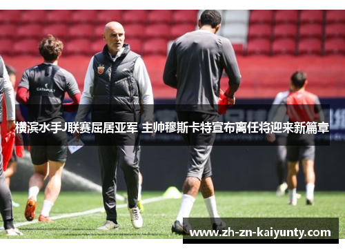 横滨水手J联赛屈居亚军 主帅穆斯卡特宣布离任将迎来新篇章 横滨水手J联赛屈居亚军 主帅穆斯卡特宣布离任将迎来新篇章