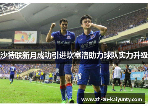 沙特联新月成功引进坎塞洛助力球队实力升级 沙特联新月成功引进坎塞洛助力球队实力升级