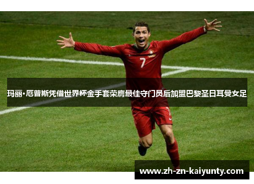 玛丽·厄普斯凭借世界杯金手套荣膺最佳守门员后加盟巴黎圣日耳曼女足