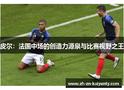 皮尔:法国中场的创造力源泉与比赛视野之王 皮尔:法国中场的创造力源泉与比赛视野之王