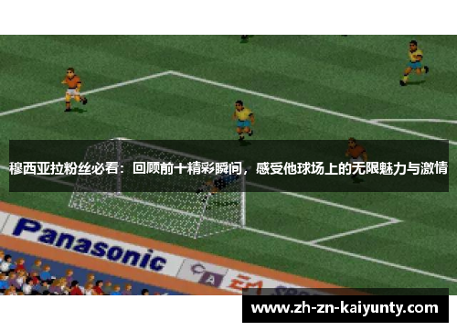 穆西亚拉粉丝必看：回顾前十精彩瞬间，感受他球场上的无限魅力与激情