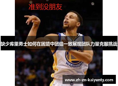 缺少库里勇士如何在困境中团结一致展现团队力量克服挑战 缺少库里勇士如何在困境中团结一致展现团队力量克服挑战
