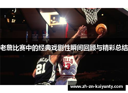 老詹比赛中的经典戏剧性瞬间回顾与精彩总结