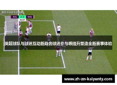 英超球队与球迷互动新趋势球迷参与感提升塑造全新赛事体验