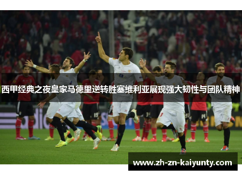 西甲经典之夜皇家马德里逆转胜塞维利亚展现强大韧性与团队精神