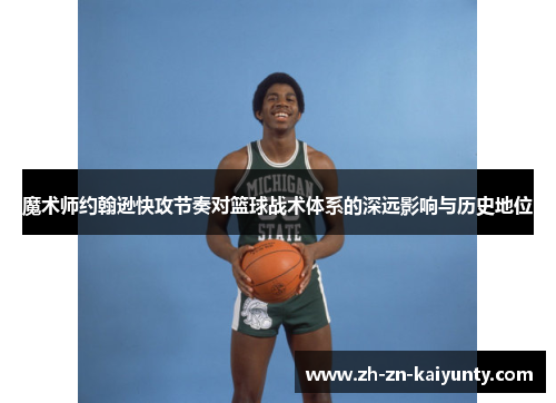 魔术师约翰逊快攻节奏对篮球战术体系的深远影响与历史地位 魔术师约翰逊快攻节奏对篮球战术体系的深远影响与历史地位