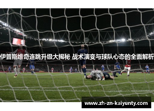 伊普斯维奇连跳升级大揭秘 战术演变与球队心态的全面解析 伊普斯维奇连跳升级大揭秘 战术演变与球队心态的全面解析