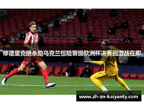 穆德里克绝杀助乌克兰惊险晋级欧洲杯决赛圈激战在即 穆德里克绝杀助乌克兰惊险晋级欧洲杯决赛圈激战在即