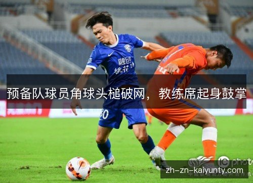 预备队球员角球头槌破网,教练席起身鼓掌 预备队球员角球头槌破网,教练席起身鼓掌