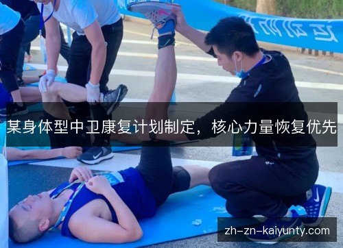 某身体型中卫康复计划制定,核心力量恢复优先 某身体型中卫康复计划制定,核心力量恢复优先