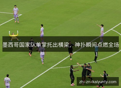 墨西哥国家队单掌托出横梁，神扑瞬间点燃全场