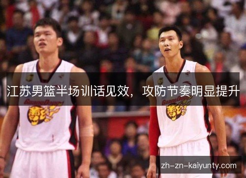 江苏男篮半场训话见效,攻防节奏明显提升 江苏男篮半场训话见效,攻防节奏明显提升