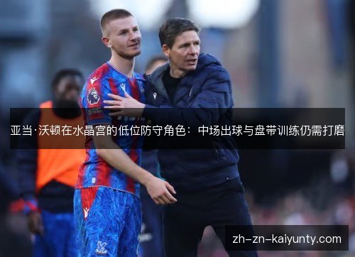 亚当·沃顿在水晶宫的低位防守角色:中场出球与盘带训练仍需打磨 亚当·沃顿在水晶宫的低位防守角色:中场出球与盘带训练仍需打磨