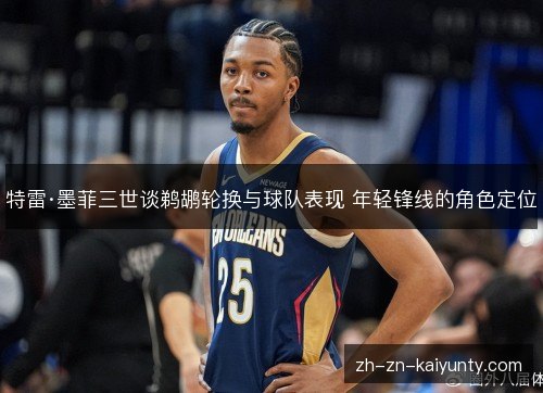 特雷·墨菲三世谈鹈鹕轮换与球队表现 年轻锋线的角色定位 特雷·墨菲三世谈鹈鹕轮换与球队表现 年轻锋线的角色定位